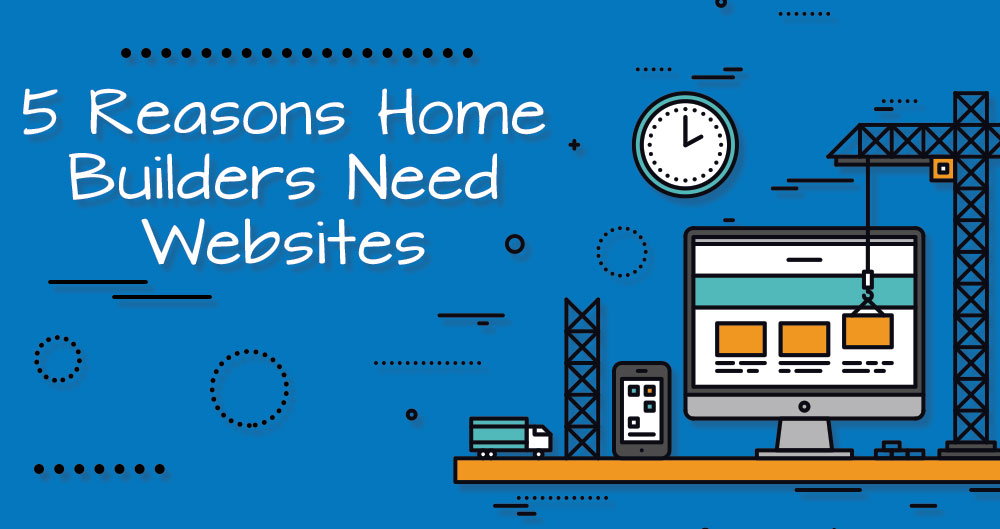 Do Home Builders Need Websites? 5 Reasons Why We Say Yes